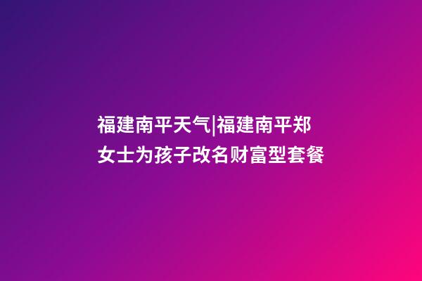 福建南平天气|福建南平郑女士为孩子改名财富型套餐-第1张-公司起名-玄机派